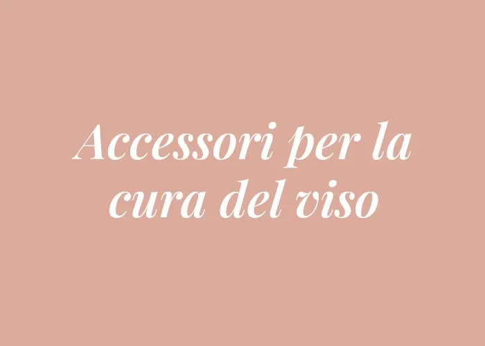 ACCESSORI PER LA CURA DEL VISO